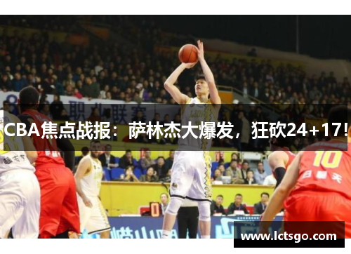 CBA焦点战报：萨林杰大爆发，狂砍24+17！